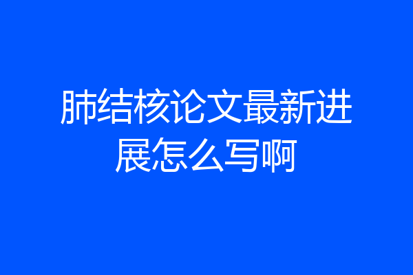 肺结核论文最新进展怎么写啊