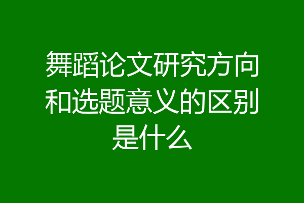 舞蹈论文研究方向和选题意义的区别是什么