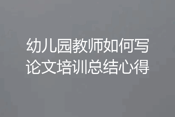 幼儿园教师如何写论文培训总结心得