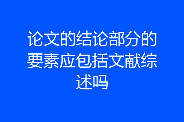 论文的结论部分的要素应包括文献综述吗