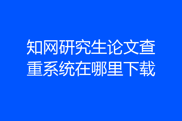 知网研究生论文查重系统在哪里下载