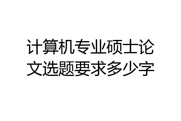 计算机专业硕士论文选题要求多少字