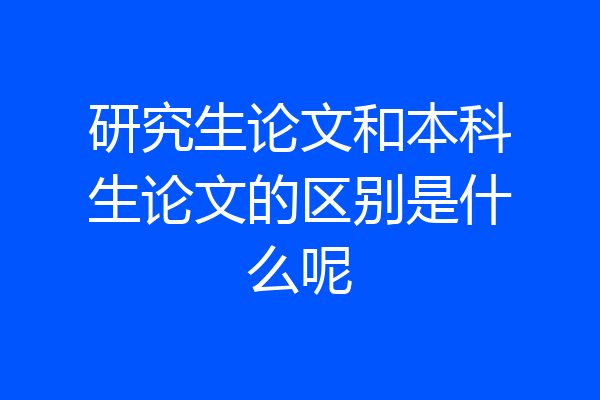 研究生论文和本科生论文的区别是什么呢