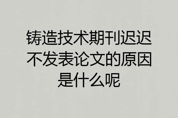 铸造技术期刊迟迟不发表论文的原因是什么呢