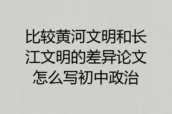 比较黄河文明和长江文明的差异论文怎么写初中政治