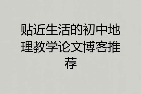 贴近生活的初中地理教学论文博客推荐