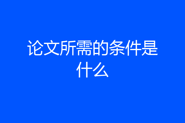 论文所需的条件是什么