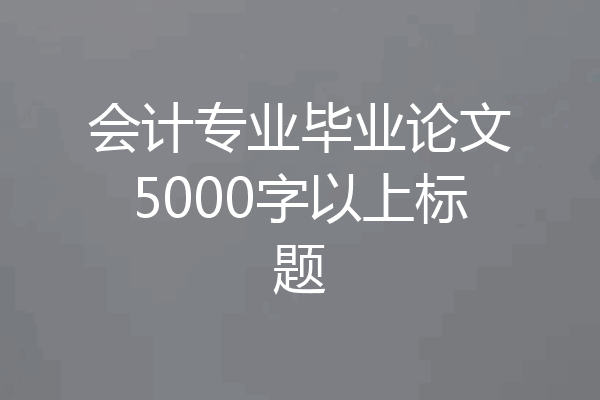 会计专业毕业论文5000字以上标题