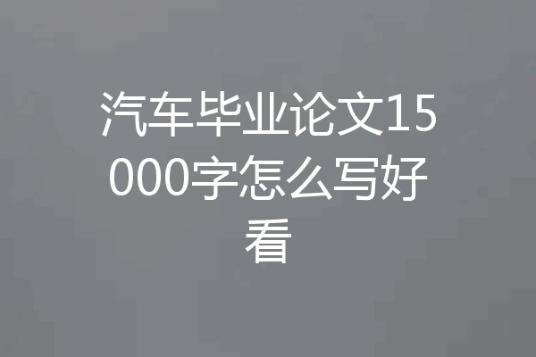 汽车毕业论文15000字怎么写好看