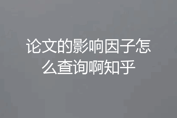 论文的影响因子怎么查询啊知乎