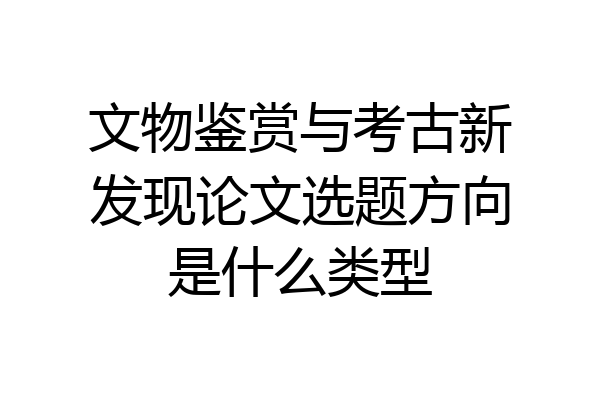 文物鉴赏与考古新发现论文选题方向是什么类型