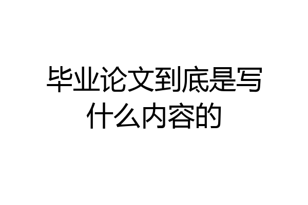 毕业论文到底是写什么内容的