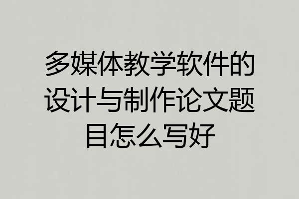 多媒体教学软件的设计与制作论文题目怎么写好