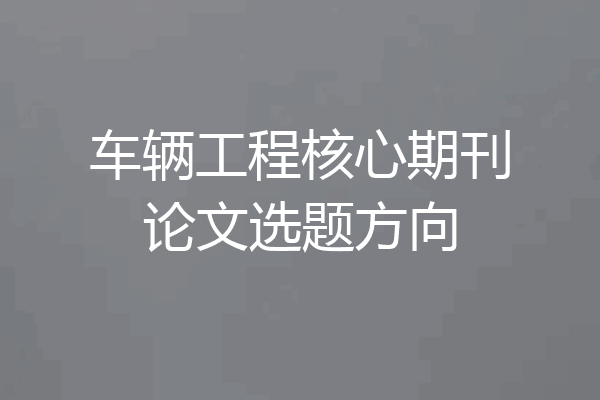 车辆工程核心期刊论文选题方向