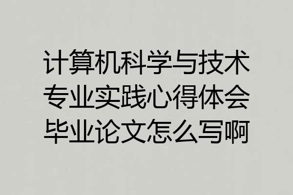 计算机科学与技术专业实践心得体会毕业论文怎么写啊