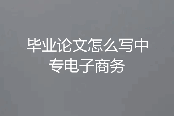 毕业论文怎么写中专电子商务