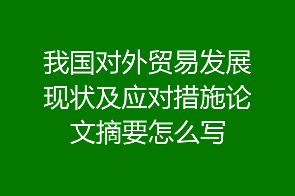 我国对外贸易发展现状及应对措施论文摘要怎么写