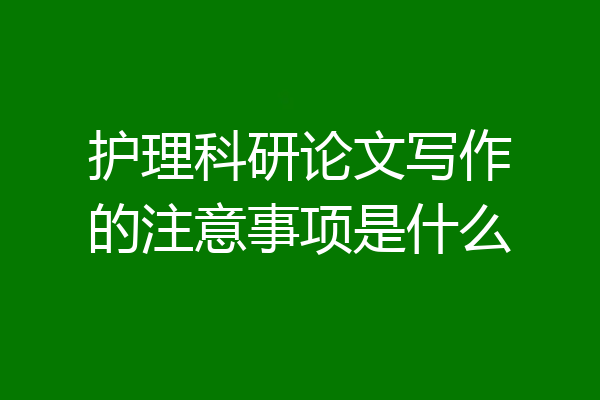 护理科研论文写作的注意事项是什么