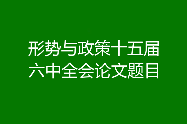 形势与政策十五届六中全会论文题目