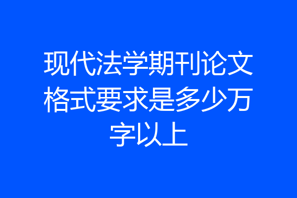 现代法学期刊论文格式要求是多少万字以上