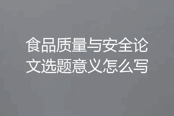 食品质量与安全论文选题意义怎么写