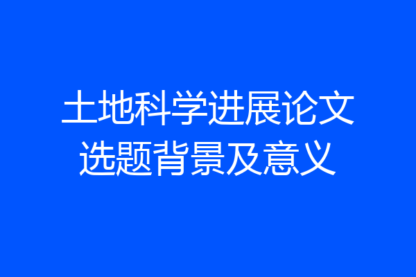 土地科学进展论文选题背景及意义