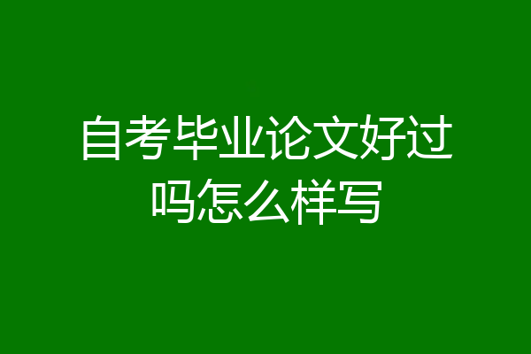自考毕业论文好过吗怎么样写