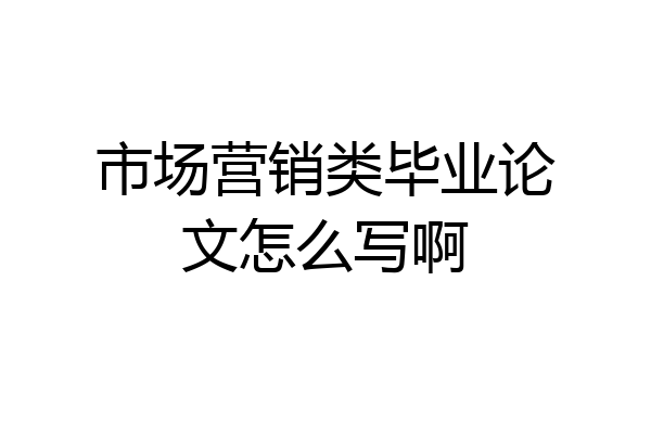 市场营销类毕业论文怎么写啊