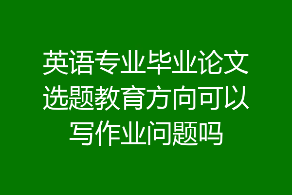 英语专业毕业论文选题教育方向可以写作业问题吗