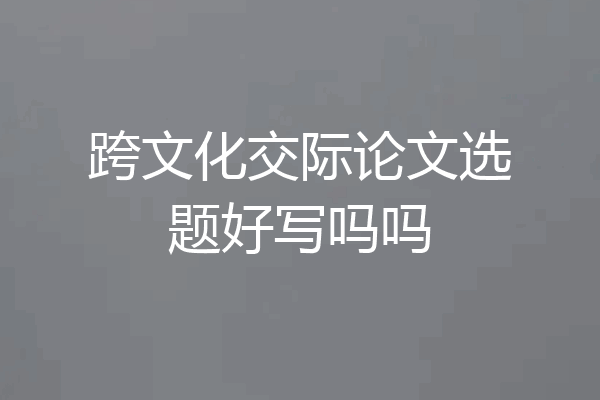 跨文化交际论文选题好写吗吗