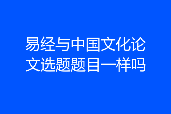 易经与中国文化论文选题题目一样吗