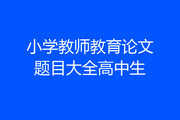小学教师教育论文题目大全高中生
