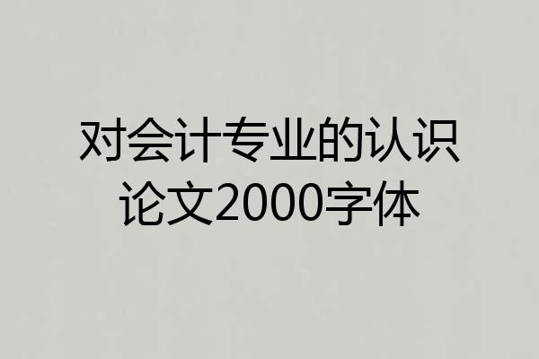 对会计专业的认识论文2000字体