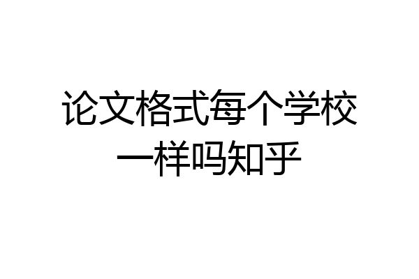 论文格式每个学校一样吗知乎
