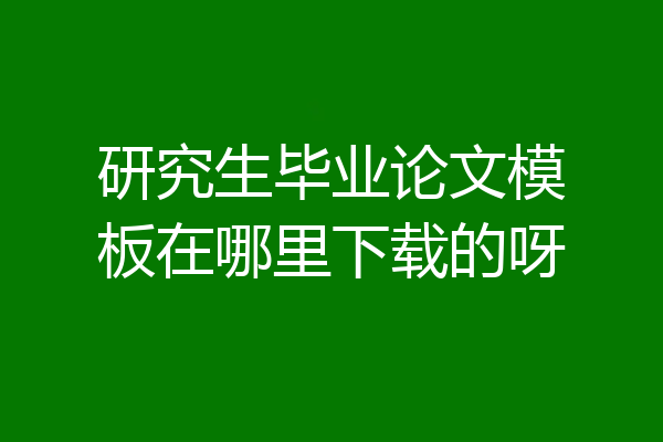 研究生毕业论文模板在哪里下载的呀