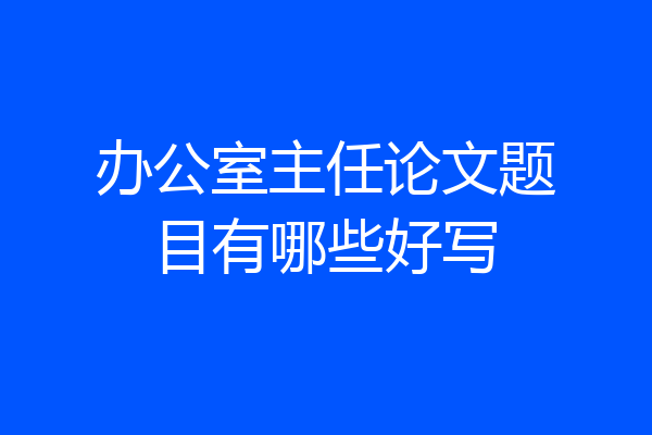 办公室主任论文题目有哪些好写