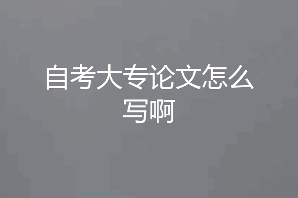 自考大专论文怎么写啊