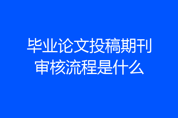 毕业论文投稿期刊审核流程是什么