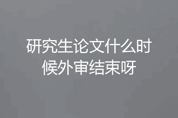 研究生论文什么时候外审结束呀