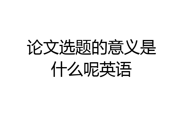 论文选题的意义是什么呢英语