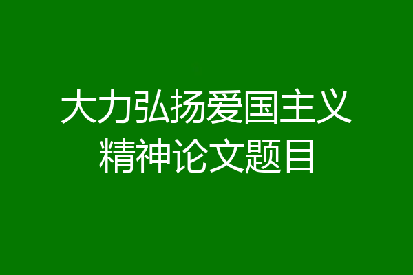 大力弘扬爱国主义精神论文题目
