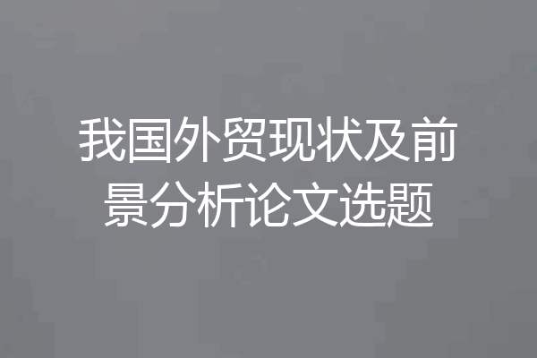 我国外贸现状及前景分析论文选题