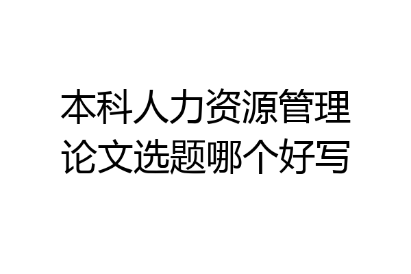 本科人力资源管理论文选题哪个好写