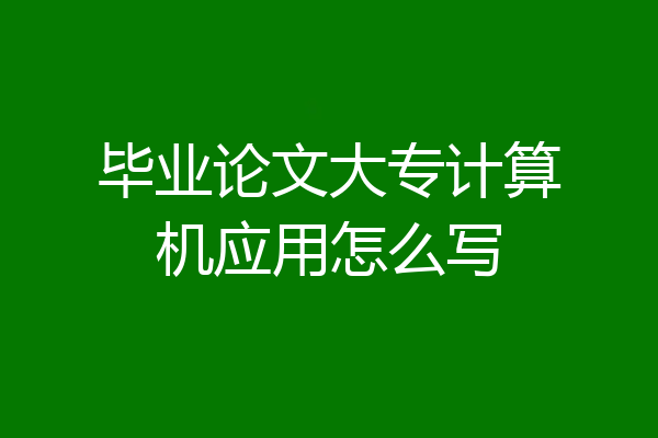 毕业论文大专计算机应用怎么写