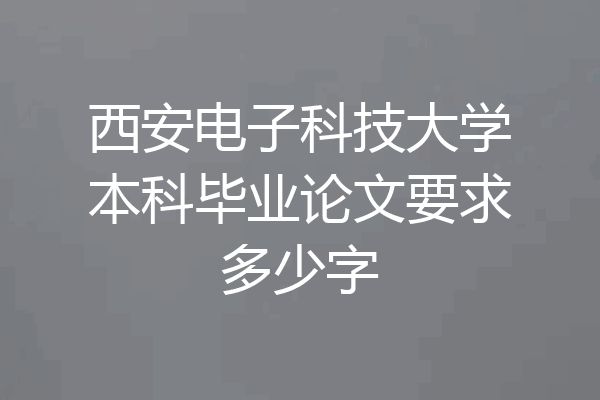 西安电子科技大学本科毕业论文要求多少字