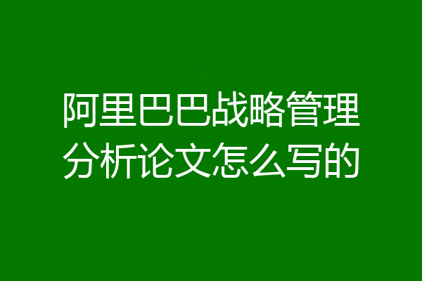阿里巴巴战略管理分析论文怎么写的