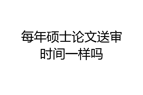 每年硕士论文送审时间一样吗