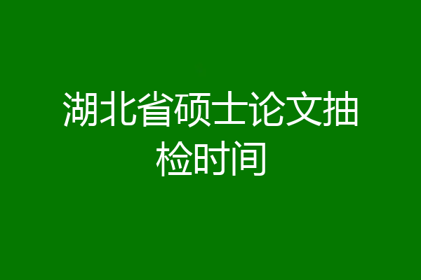 湖北省硕士论文抽检时间