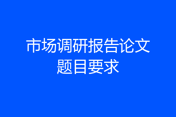 市场调研报告论文题目要求