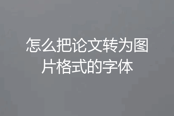 怎么把论文转为图片格式的字体
